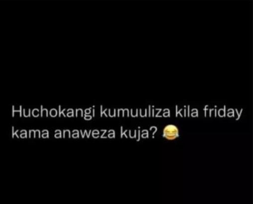 Huchokangi kumuuliza kila friday kama anaweza kuja?