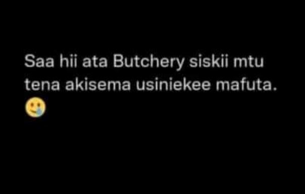 Saa hii ata butchery siskii mtu tena akisema usiniekee mafuta.