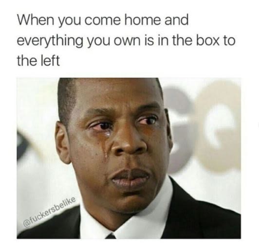 When you come home and everything you own is in the box to the left fuckersbelik