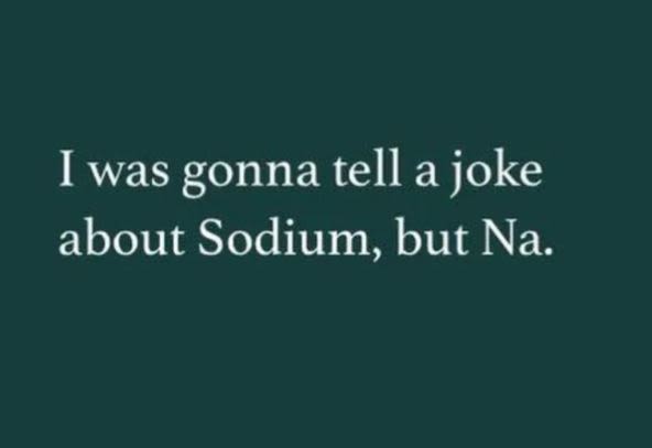 Iwas gonna tell a joke about sodium, but na.