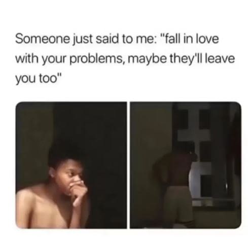 Someone just said to me fall in love with your problems, maybe they'l leave you