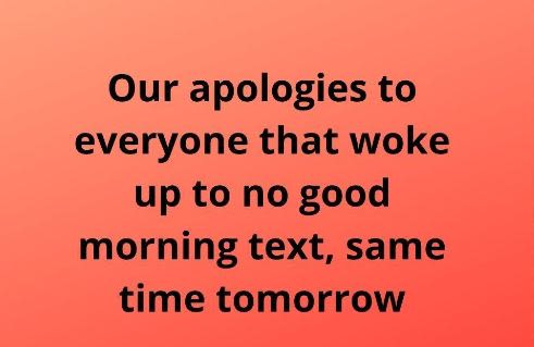 Our apologies to everyone that woke up to no good morning text same time tomorro