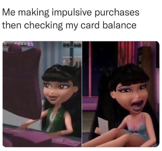Me making impulsive purchases then checking my card balance