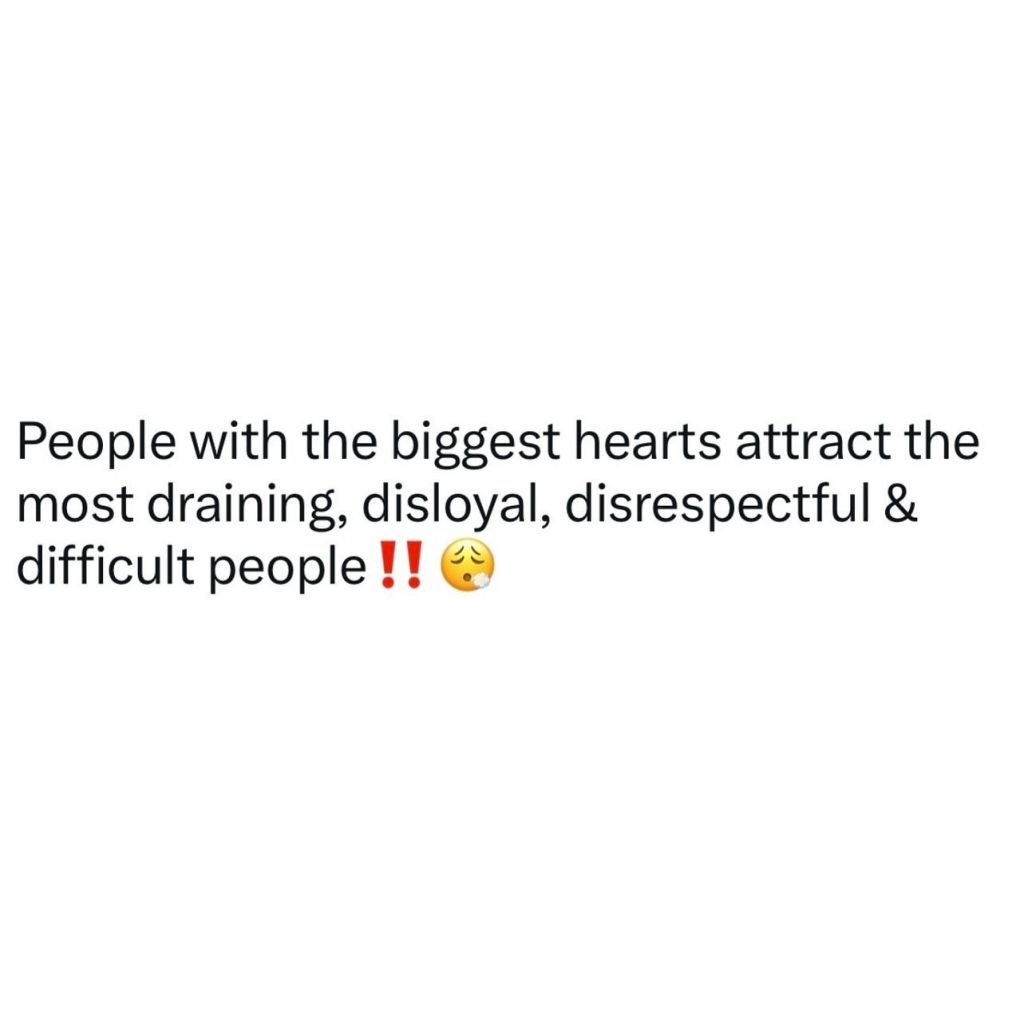 People with the biggest hearts attract the most draining, disloyal, disrespectfu