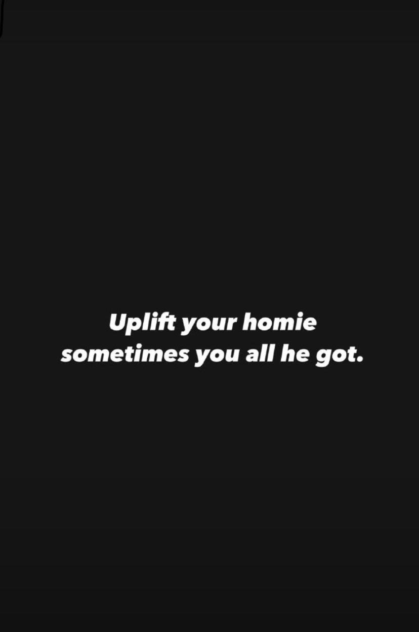 Uplift your homie sometimes you all he got.