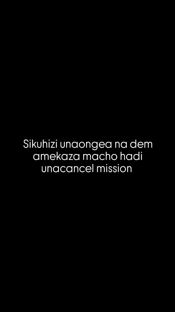 Sikuhizi unaongea na dem amekaza macho hadi unacancel mission