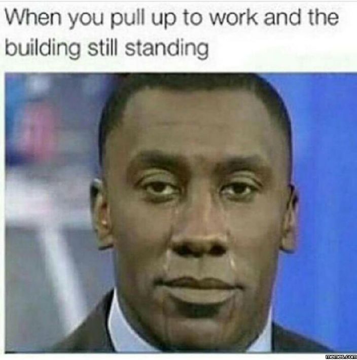 When you pull up to work and the building still standing