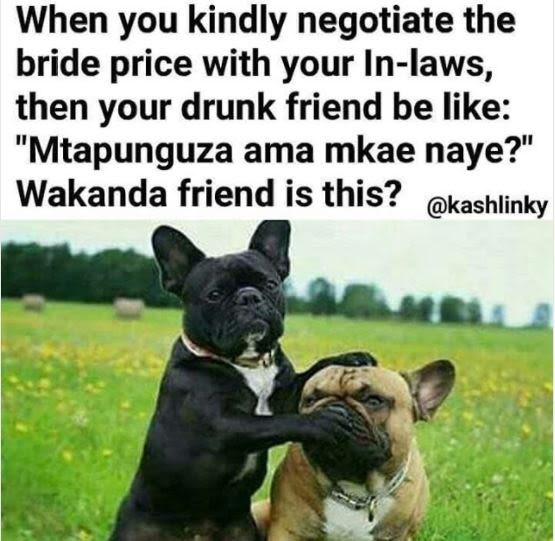 When you kindly negotiate the bride price with your inlaws, then your drunk frie