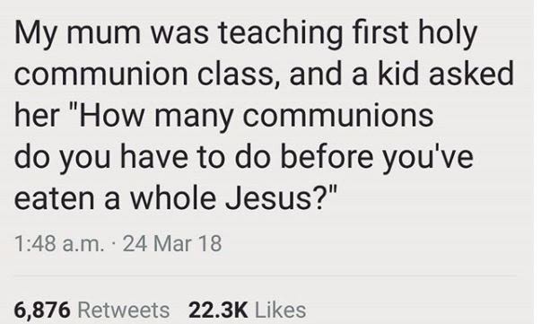 My mum was teaching first holy communion class, and a kid asked her how many com