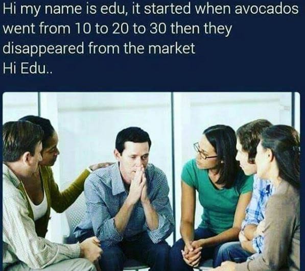 Hi my name is edu, it started when avocados went from 10 to 20 to 30 then they d