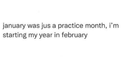 january was jus a practice month im starting my year in february