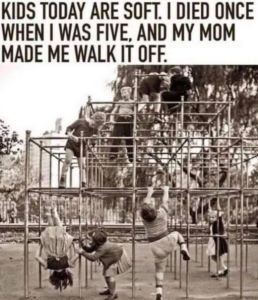 KIDS TODAY ARE SOFT DIED ONCE WHEN WAS FIVE, AND MY MOM MADE ME WALK IT OFE