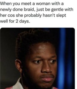 When you meet a woman with a newly done braid, just be gentle with her cos she p