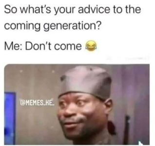 So what's your advice to the coming generation? me don't come memes ke