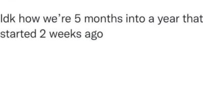 Idk how we're 5 months into a year that started 2 weeks ago