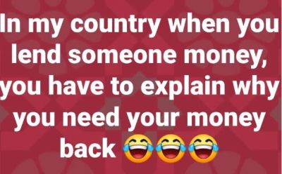 In my country when youl lend someone money you have to explain whyl you need you