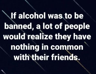 If alcohol was to be banned, a lot of people would realize they have nothing in