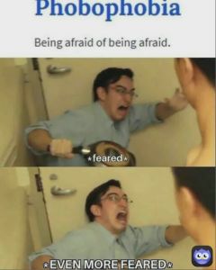 Phobophobia being afraid of being afraid . 4 feared evenmorefearedb