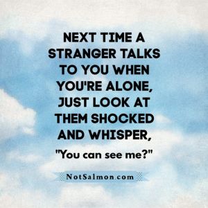 Next time a stranger talks to you when you're alone, just look at them shocked a