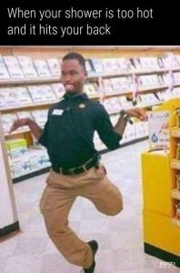 When your shower is too hot and it hits your back nemes