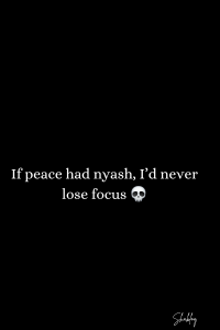 If peace had nyash, id never lose focus shvh