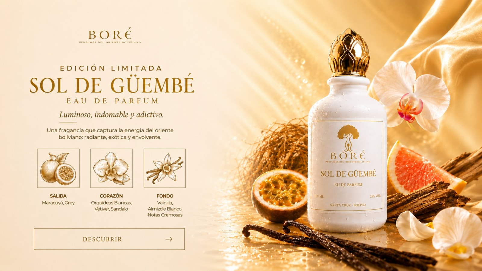 Sol de Güembé, Eau de Parfum Boré — luminoso, indomable y adictivo. Salida: Maracuyá, Grey. Corazón: Orquídeas blancas, Vetiver, Sándalo. Fondo: Vainilla, Almizcle blanco, Notas cremosas.