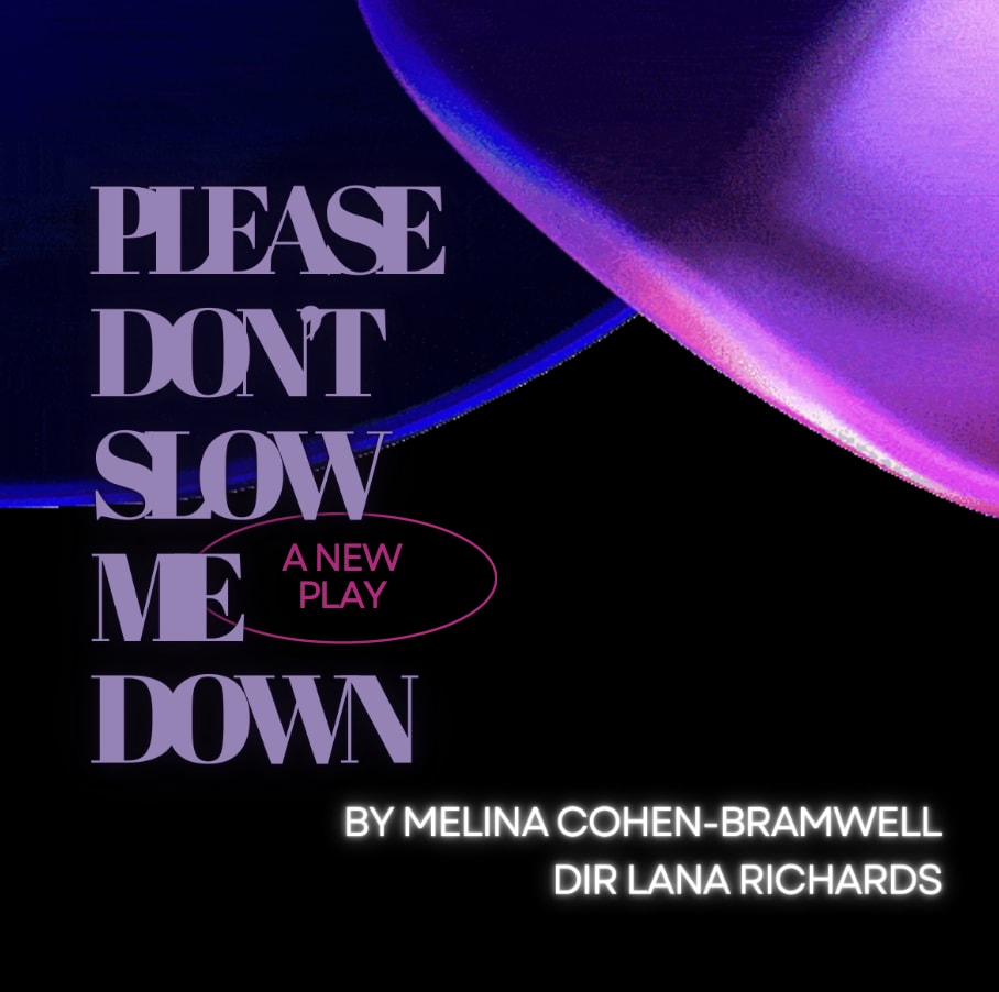 Purple and black swirling design that reads "Please Don't Slow Me Down, a new play, by Melina Cohen Bramwell, directed by Lan