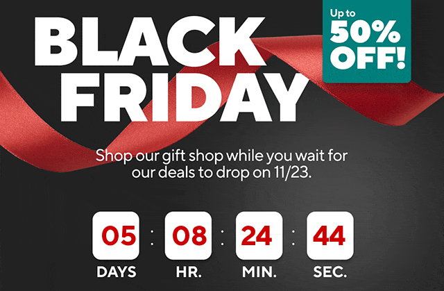 Black Friday. Up to 50% Off! Shop our gift shop while you wait for our deals to drop on 11/23.