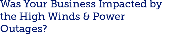 Was Your Business Impacted by the High Winds & Power Outages?