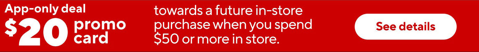 App-only deal. $20 promo card towards a future in-store purchase when you spend $50 or more in store
