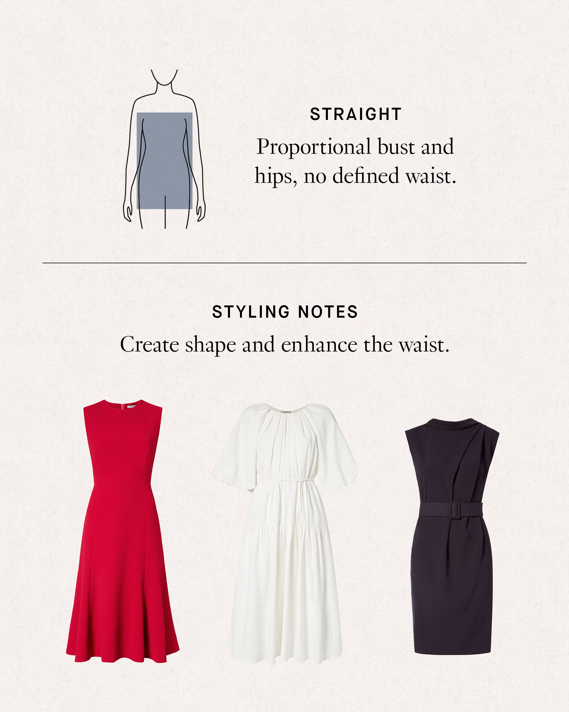 Straight: proportional bust and hips, no defined waist. Styling Notes: create shape and enhance the waist.