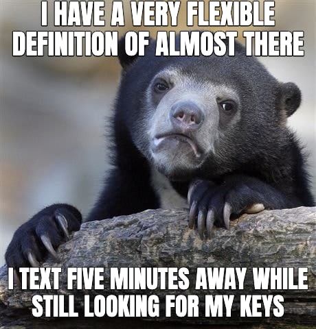 Confession Bear meme: I have a very flexible definition of almost there — I text five minutes away while still looking for my keys