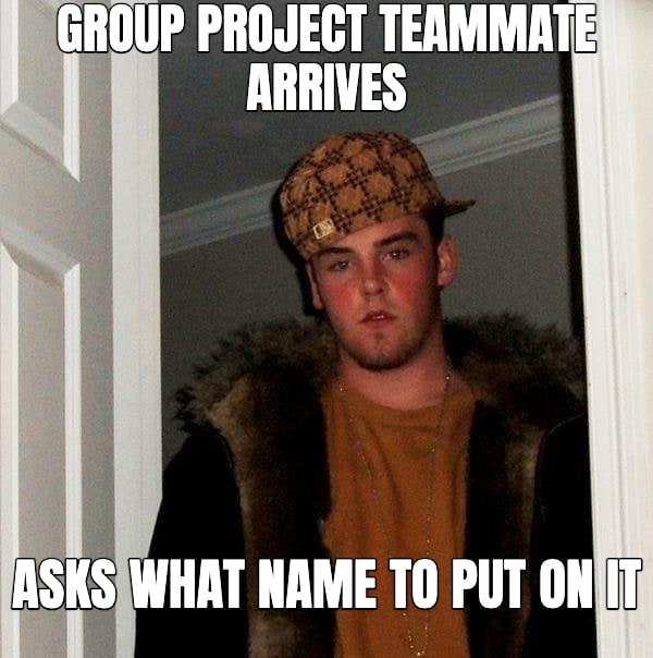 Scumbag Steve meme: GROUP PROJECT TEAMMATE ARRIVES — ASKS WHAT NAME TO PUT ON IT