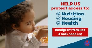 <a href="https://action.momsrising.org/cms/view_by_page_id/32143/?source=action">Help us protect immigrant kids access to health, nutrition, housing!</a>