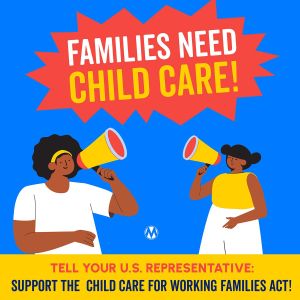 <a href="https://action.momsrising.org/cms/view_by_page_id/49819/?source=action">Congress Needs to Support the Child Care for Working Families Act!</a>