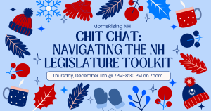 <a href="https://www.mobilize.us/momsrisingnewhampshire/event/874224/?source=action">Join our 12/11 Chit Chat on Navigating the NH Legislature Toolkit</a>