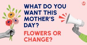 <a href="https://action.momsrising.org/cms/view_by_page_id/39833/?source=action">What Do You Want for Mother's Day? Flowers OR CHANGE!</a>