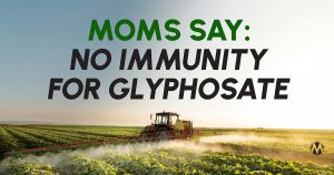 <a href="https://action.momsrising.org/cms/view_by_page_id/57082/?source=action">Moms Say: No Immunity for Glyphosate!</a>
