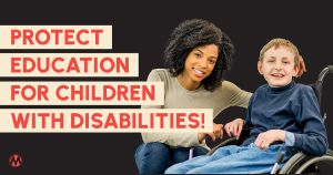 <a href="https://action.momsrising.org/cms/view_by_page_id/53299/?source=action">TAKE ACTION to Protect Children With Disabilities!</a>