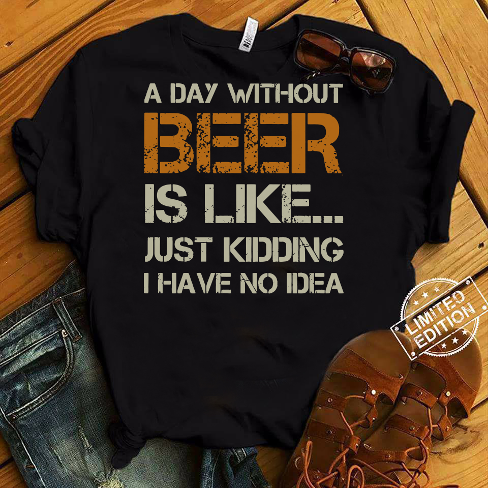 A Day Without Beer Is Like Just Kidding I Have No Idea Shirt