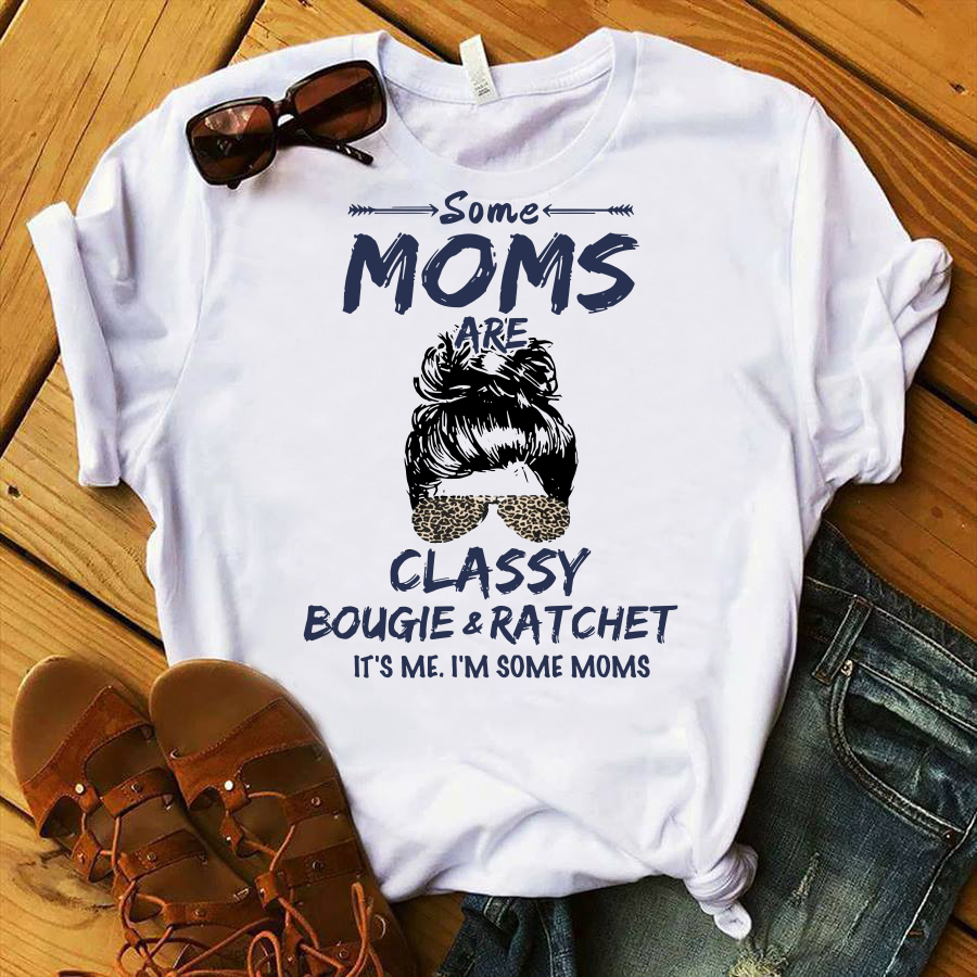 Some Moms Are Classy Bougie And Ratchet It S Me I M Some Moms Shirt