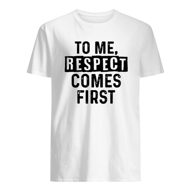 To Me Respect Comes First Shirt