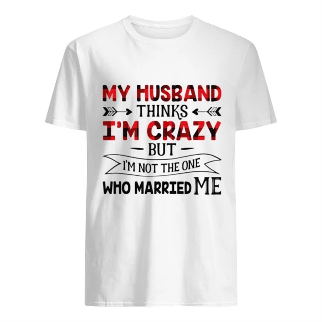 My Husband Thinks I’m Crazy But I’m Not The One Who Married Me shirt