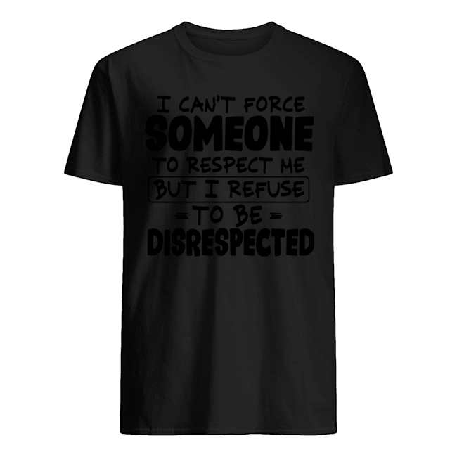 I Can't Force Someone To Respect Me But I Refuse To Be Disrespected TShirt