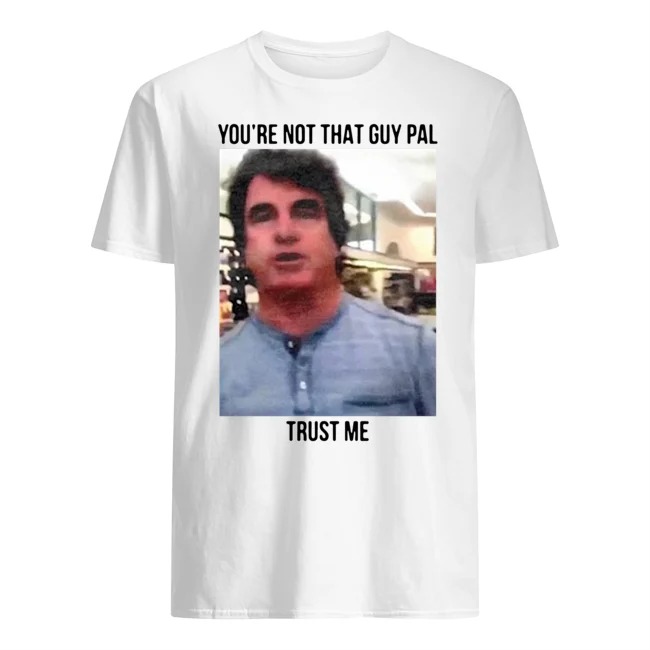 youre not that guy pal trust me shirt