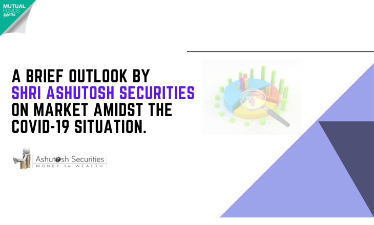 A brief outlook by Shri Ashutosh Securities on Market amidst the COVID 19 situation