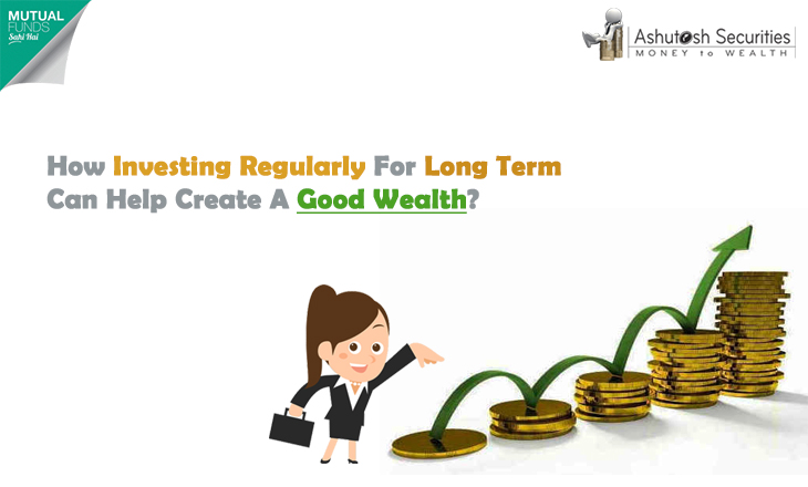 How Investing Regularly For Long Term Can Help Create A Good Wealth?