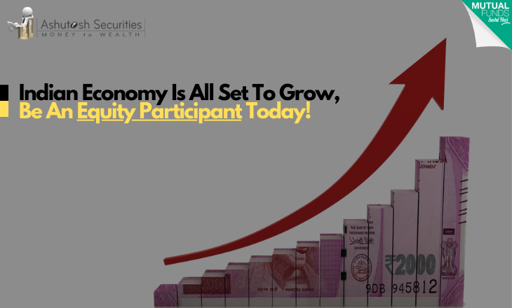 Indian Economy Is All Set To Grow, Be An Equity Participant Today! 