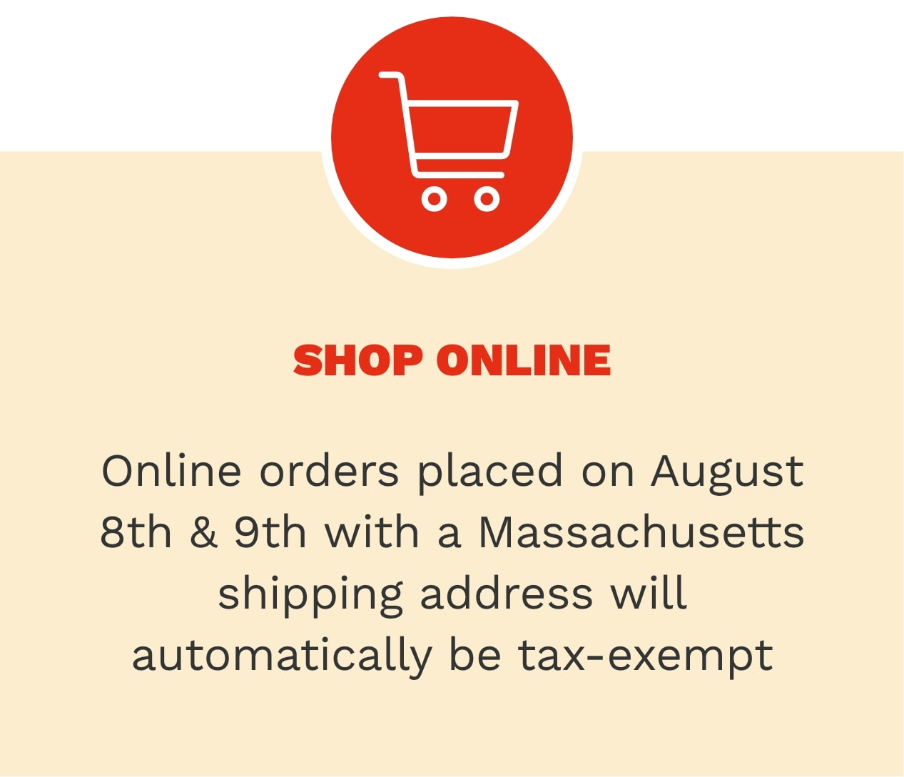 Shop online - Online orders placed on August 8th & 9th with a Massachusetts shipping address will automatically be tax-exempte