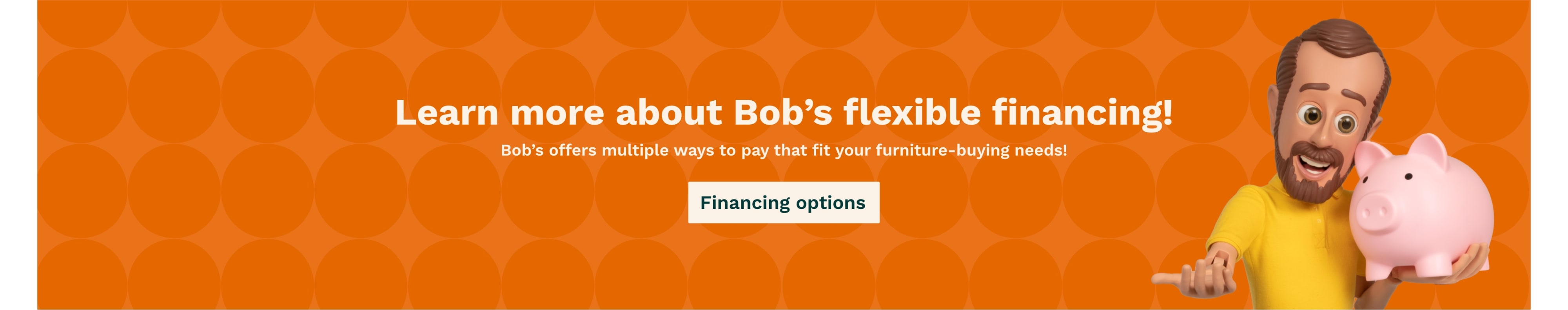 Little Bob holding a piggy bank on an orange fall background texture. Select to learn more about Bob's Flexible financing options.